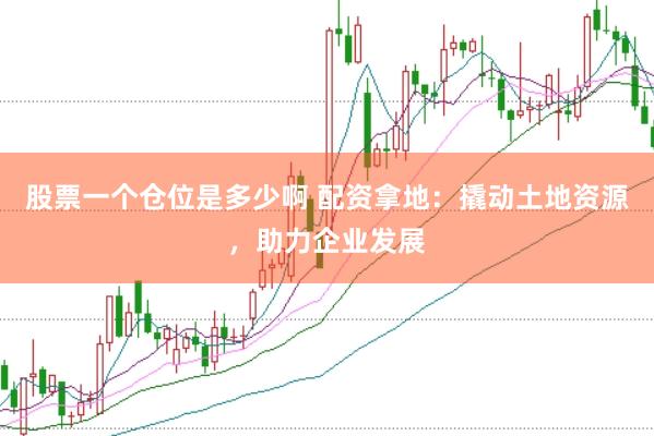 股票一個倉位是多少啊 配資拿地：撬動土地資源，助力企業(yè)發(fā)展