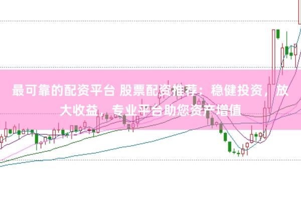最可靠的配資平臺(tái) 股票配資推薦：穩(wěn)健投資，放大收益，專業(yè)平臺(tái)助您資產(chǎn)增值
