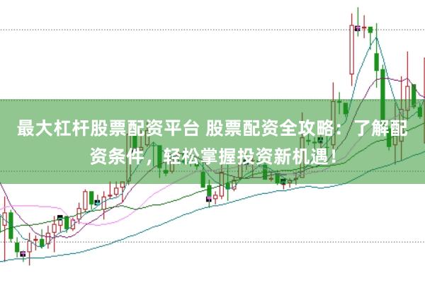 最大杠桿股票配資平臺 股票配資全攻略：了解配資條件，輕松掌握投資新機(jī)遇！