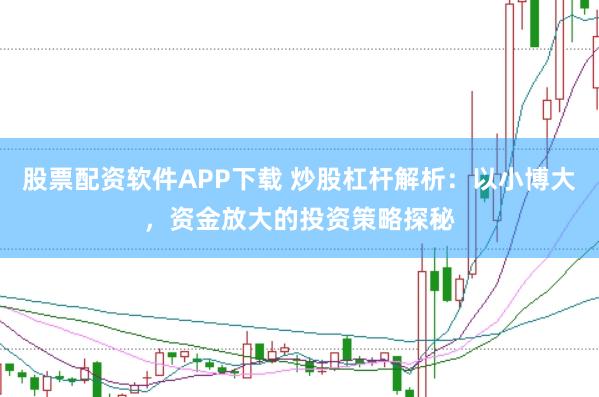 股票配資軟件APP下載 炒股杠桿解析：以小博大，資金放大的投資策略探秘