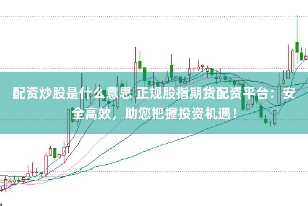 配資炒股是什么意思 正規(guī)股指期貨配資平臺(tái)：安全高效，助您把握投資機(jī)遇！