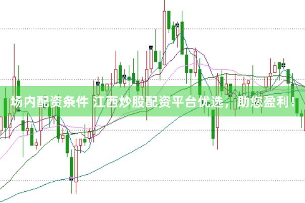 場內(nèi)配資條件 江西炒股配資平臺優(yōu)選，助您盈利！