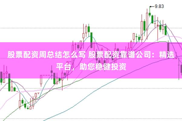 股票配資周總結(jié)怎么寫 股票配資靠譜公司：精選平臺，助您穩(wěn)健投資