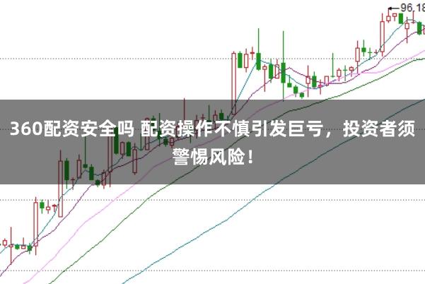 360配資安全嗎 配資操作不慎引發(fā)巨虧，投資者須警惕風險！