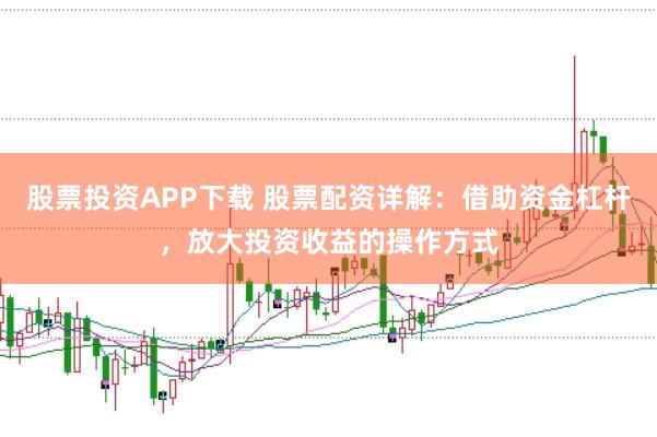 股票投資APP下載 股票配資詳解：借助資金杠桿，放大投資收益的操作方式