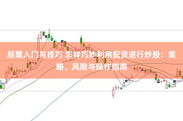 股票入門與技巧 怎樣巧妙利用配資進(jìn)行炒股：策略、風(fēng)險與操作指南