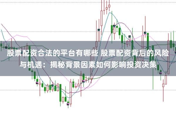 股票配資合法的平臺(tái)有哪些 股票配資背后的風(fēng)險(xiǎn)與機(jī)遇：揭秘背景因素如何影響投資決策