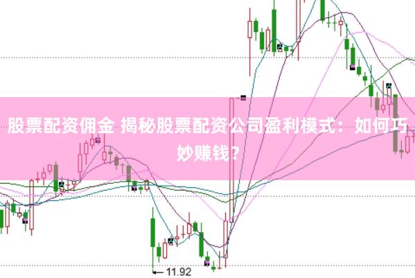股票配資傭金 揭秘股票配資公司盈利模式：如何巧妙賺錢？