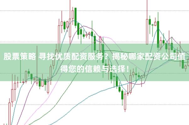 股票策略 尋找優(yōu)質(zhì)配資服務(wù)？揭秘哪家配資公司值得您的信賴與選擇！