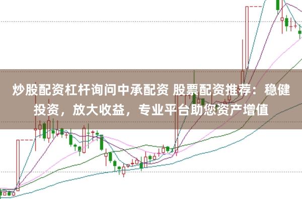 炒股配資杠桿詢問中承配資 股票配資推薦：穩(wěn)健投資，放大收益，專業(yè)平臺助您資產(chǎn)增值