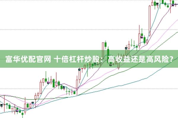 富華優(yōu)配官網(wǎng) 十倍杠桿炒股：高收益還是高風(fēng)險(xiǎn)？
