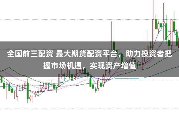 全國前三配資 最大期貨配資平臺(tái)，助力投資者把握市場機(jī)遇，實(shí)現(xiàn)資產(chǎn)增值