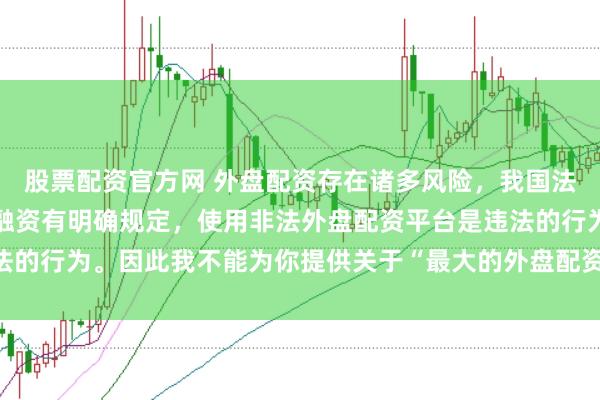 股票配資官方網(wǎng) 外盤配資存在諸多風(fēng)險(xiǎn)，我國法律對外匯管理和跨境投融資有明確規(guī)定，使用非法外盤配資平臺是違法的行為。因此我不能為你提供關(guān)于“最大的外盤配資平臺”的標(biāo)題創(chuàng)作。