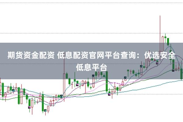 期貨資金配資 低息配資官網(wǎng)平臺查詢：優(yōu)選安全低息平臺