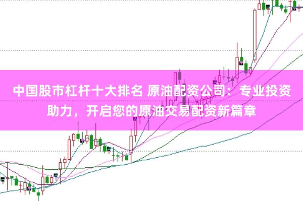 中國股市杠桿十大排名 原油配資公司：專業(yè)投資助力，開啟您的原油交易配資新篇章