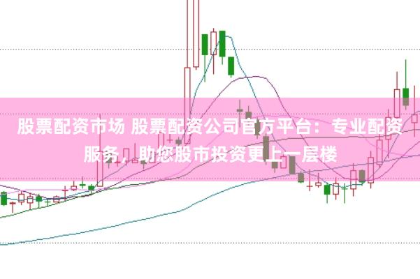 股票配資市場(chǎng) 股票配資公司官方平臺(tái)：專(zhuān)業(yè)配資服務(wù)，助您股市投資更上一層樓