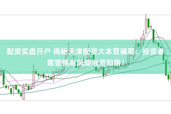 配資實(shí)盤開戶 揭秘天津配資大本營騙局：投資者需警惕高風(fēng)險(xiǎn)融資陷阱！