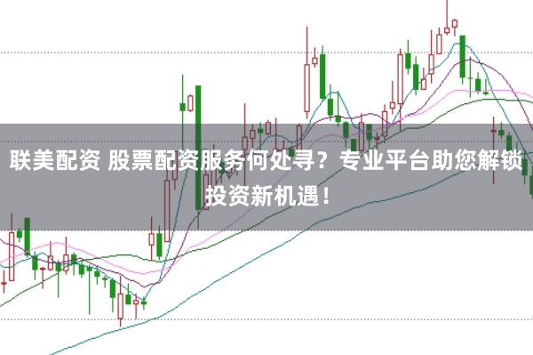 聯(lián)美配資 股票配資服務(wù)何處尋？專業(yè)平臺助您解鎖投資新機遇！