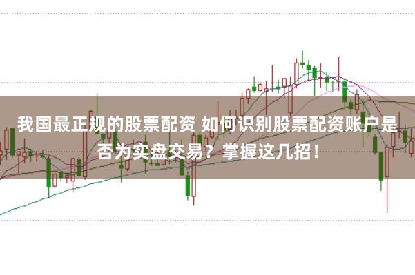 我國最正規(guī)的股票配資 如何識別股票配資賬戶是否為實盤交易？掌握這幾招！