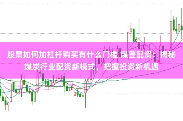 股票如何加杠桿購買有什么門檻 煤登配資：揭秘煤炭行業(yè)配資新模式，把握投資新機遇