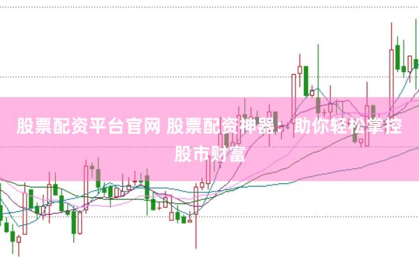 股票配資平臺官網 股票配資神器：助你輕松掌控股市財富