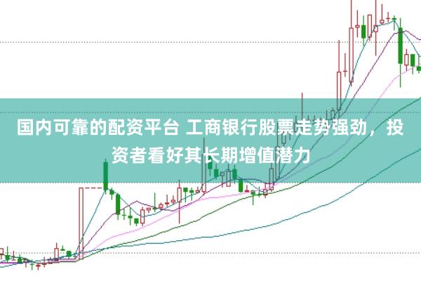 國內(nèi)可靠的配資平臺 工商銀行股票走勢強(qiáng)勁，投資者看好其長期增值潛力