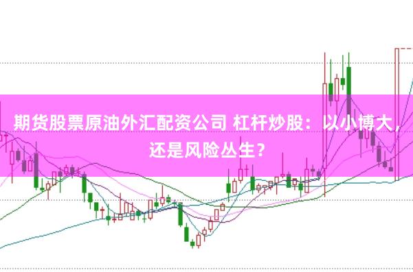 期貨股票原油外匯配資公司 杠桿炒股：以小博大，還是風(fēng)險叢生？