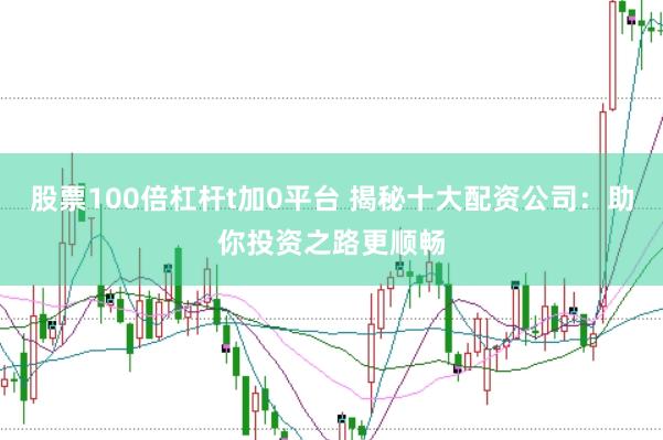 股票100倍杠桿t加0平臺(tái) 揭秘十大配資公司：助你投資之路更順暢
