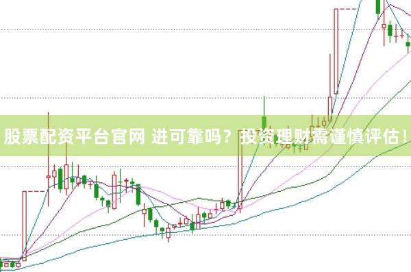 股票配資平臺官網(wǎng) 進可靠嗎？投資理財需謹慎評估！