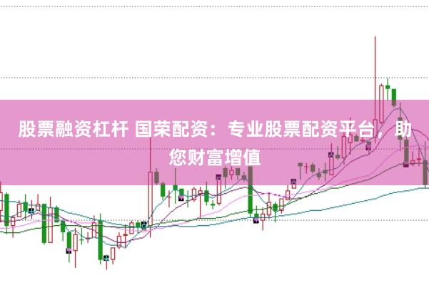 股票融資杠桿 國榮配資：專業(yè)股票配資平臺，助您財富增值