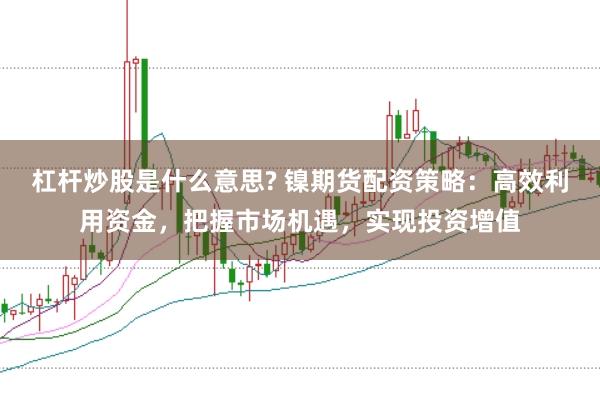 杠桿炒股是什么意思? 鎳期貨配資策略：高效利用資金，把握市場(chǎng)機(jī)遇，實(shí)現(xiàn)投資增值