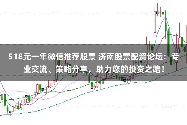 518元一年微信推薦股票 濟(jì)南股票配資論壇：專業(yè)交流、策略分享，助力您的投資之路！