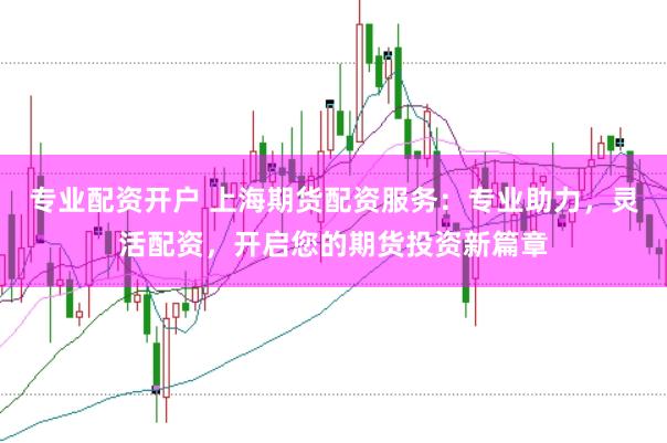 專業(yè)配資開(kāi)戶 上海期貨配資服務(wù)：專業(yè)助力，靈活配資，開(kāi)啟您的期貨投資新篇章