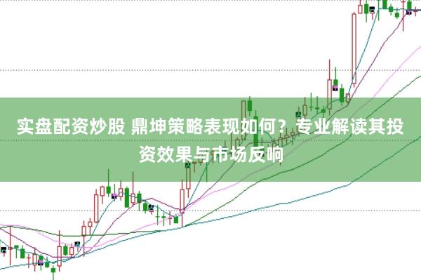 實(shí)盤配資炒股 鼎坤策略表現(xiàn)如何？專業(yè)解讀其投資效果與市場反響