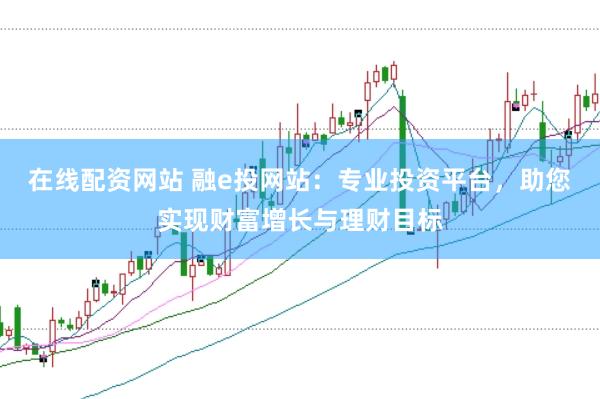 在線配資網(wǎng)站 融e投網(wǎng)站：專業(yè)投資平臺(tái)，助您實(shí)現(xiàn)財(cái)富增長(zhǎng)與理財(cái)目標(biāo)