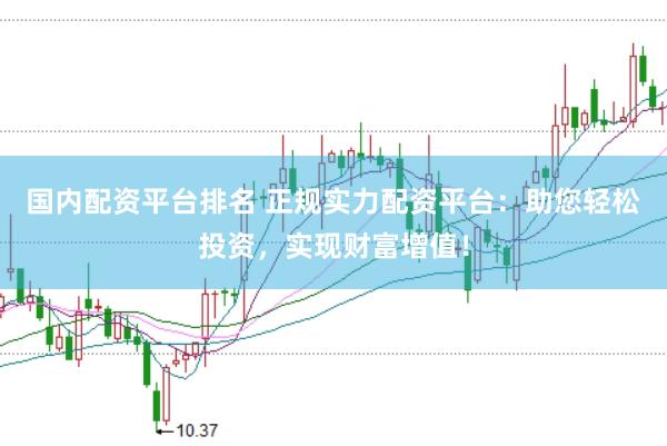 國內(nèi)配資平臺排名 正規(guī)實力配資平臺：助您輕松投資，實現(xiàn)財富增值！