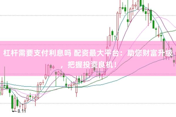 杠桿需要支付利息嗎 配資最大平臺：助您財富升級，把握投資良機！