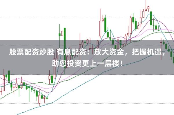 股票配資炒股 有息配資：放大資金，把握機(jī)遇，助您投資更上一層樓！