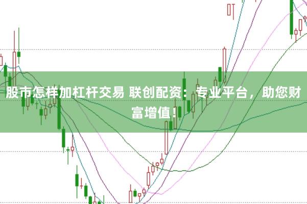 股市怎樣加杠桿交易 聯(lián)創(chuàng)配資：專業(yè)平臺，助您財富增值！