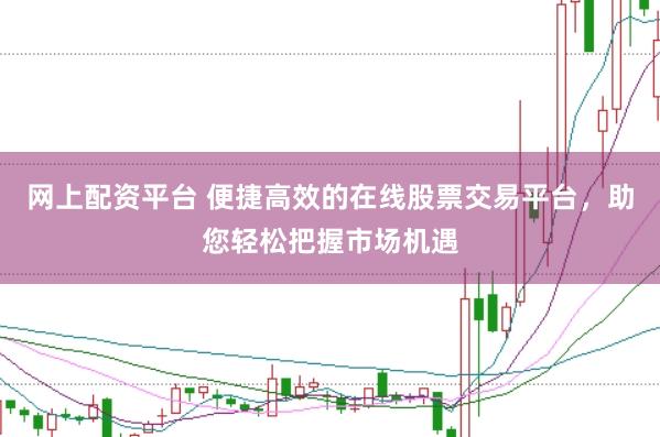 網(wǎng)上配資平臺 便捷高效的在線股票交易平臺，助您輕松把握市場機遇