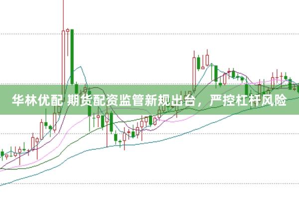 華林優(yōu)配 期貨配資監(jiān)管新規(guī)出臺，嚴(yán)控杠桿風(fēng)險