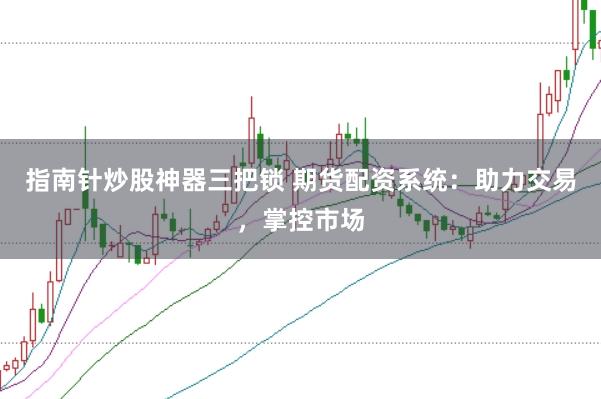 指南針炒股神器三把鎖 期貨配資系統(tǒng)：助力交易，掌控市場