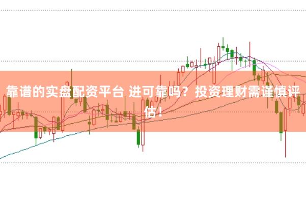 靠譜的實盤配資平臺 進(jìn)可靠嗎？投資理財需謹(jǐn)慎評估！