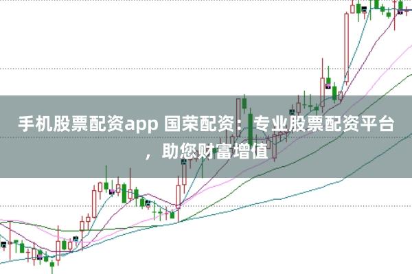 手機(jī)股票配資app 國(guó)榮配資：專業(yè)股票配資平臺(tái)，助您財(cái)富增值