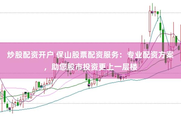 炒股配資開戶 保山股票配資服務(wù)：專業(yè)配資方案，助您股市投資更上一層樓