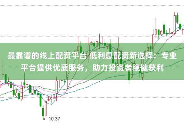 最靠譜的線上配資平臺 低利息配資新選擇：專業(yè)平臺提供優(yōu)質(zhì)服務(wù)，助力投資者穩(wěn)健獲利