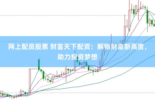 網(wǎng)上配資股票 財(cái)富天下配資：解鎖財(cái)富新高度，助力投資夢(mèng)想