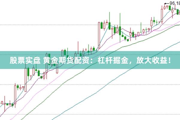 股票實盤 黃金期貨配資：杠桿掘金，放大收益！