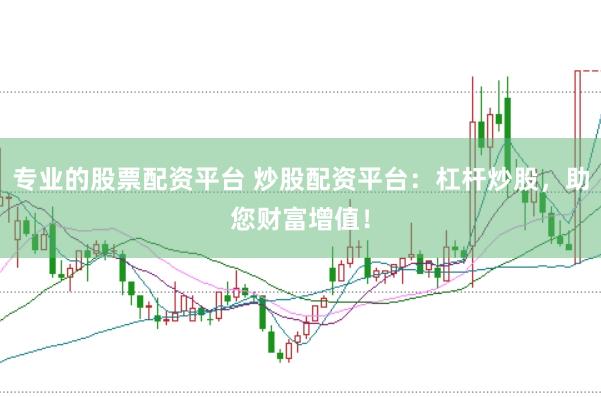專業(yè)的股票配資平臺 炒股配資平臺：杠桿炒股，助您財富增值！