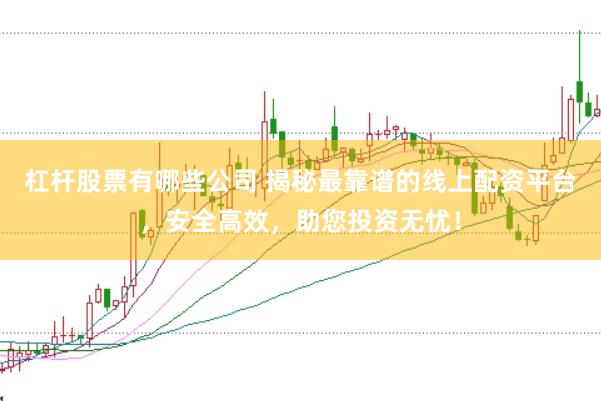 杠桿股票有哪些公司 揭秘最靠譜的線上配資平臺(tái)，安全高效，助您投資無(wú)憂(yōu)！